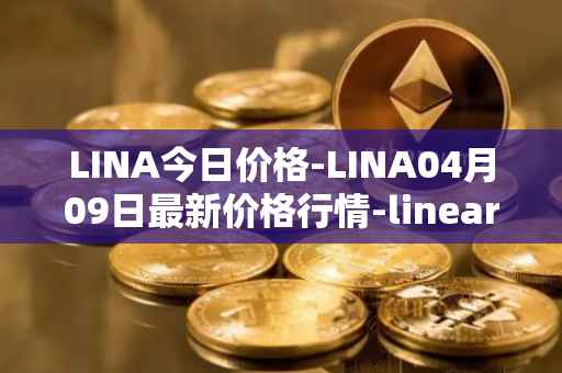 LINA今日价格-LINA04月09日最新价格行情-linear最新走势消息
