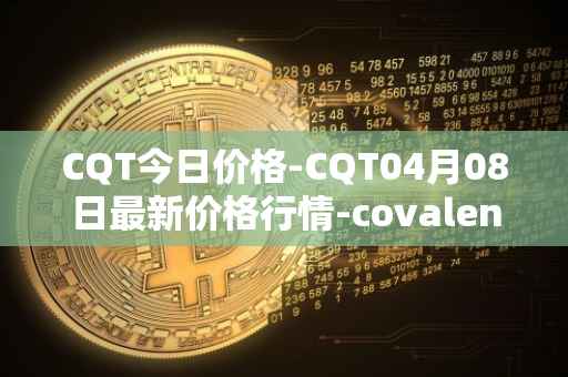 CQT今日价格-CQT04月08日最新价格行情-covalent最新走势消息