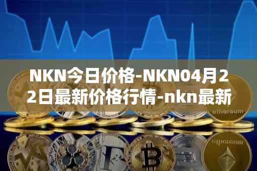 NKN今日价格-NKN04月22日最新价格行情-nkn最新走势消息