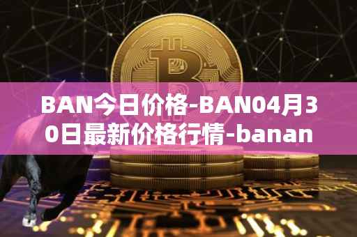 BAN今日价格-BAN04月30日最新价格行情-banano最新走势消息