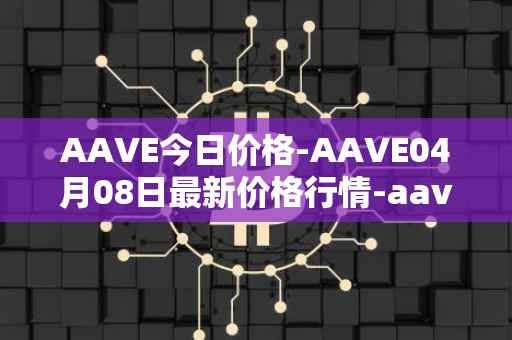 AAVE今日价格-AAVE04月08日最新价格行情-aavenew最新走势消息