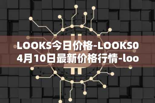 LOOKS今日价格-LOOKS04月10日最新价格行情-looksrare最新走势消息