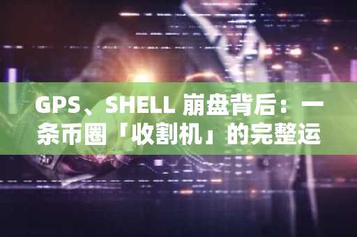 GPS、SHELL 崩盘背后：一条币圈「收割机」的完整运作链条