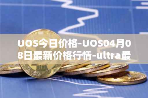UOS今日价格-UOS04月08日最新价格行情-ultra最新走势消息