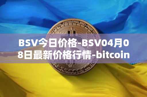 BSV今日价格-BSV04月08日最新价格行情-bitcoin-cash-sv最新走势消息