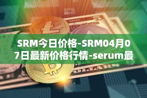 SRM今日价格-SRM04月07日最新价格行情-serum最新走势消息
