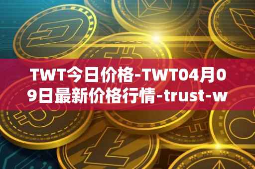 TWT今日价格-TWT04月09日最新价格行情-trust-wallet最新走势消息
