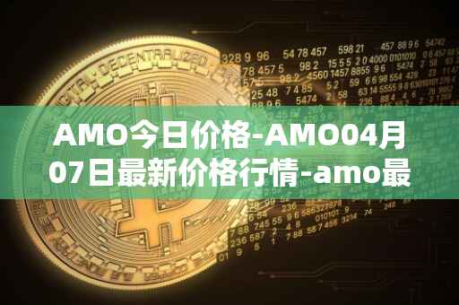AMO今日价格-AMO04月07日最新价格行情-amo最新走势消息