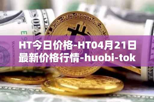 HT今日价格-HT04月21日最新价格行情-huobi-token最新走势消息