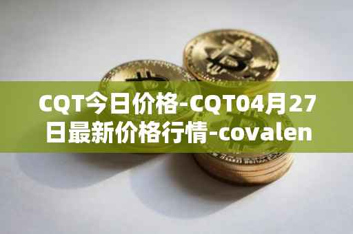 CQT今日价格-CQT04月27日最新价格行情-covalent最新走势消息