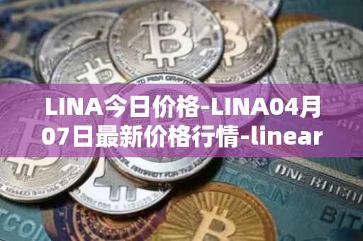 LINA今日价格-LINA04月07日最新价格行情-linear最新走势消息