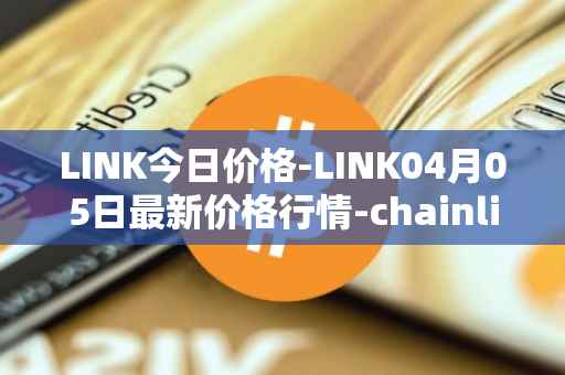 LINK今日价格-LINK04月05日最新价格行情-chainlink最新走势消息