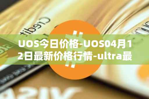 UOS今日价格-UOS04月12日最新价格行情-ultra最新走势消息