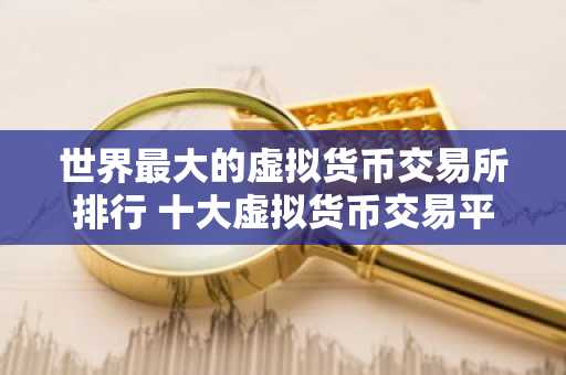 世界最大的虚拟货币交易所排行 十大虚拟货币交易平台排行