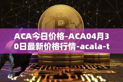 ACA今日价格-ACA04月30日最新价格行情-acala-token最新走势消息