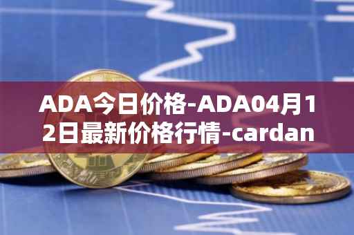 ADA今日价格-ADA04月12日最新价格行情-cardano最新走势消息