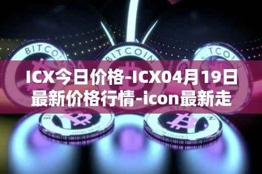 ICX今日价格-ICX04月19日最新价格行情-icon最新走势消息