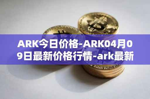 ARK今日价格-ARK04月09日最新价格行情-ark最新走势消息