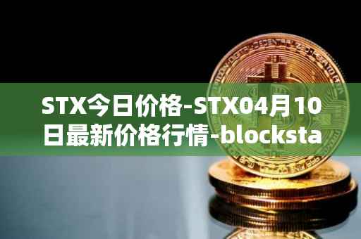 STX今日价格-STX04月10日最新价格行情-blockstack最新走势消息