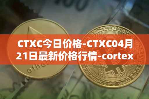 CTXC今日价格-CTXC04月21日最新价格行情-cortex最新走势消息