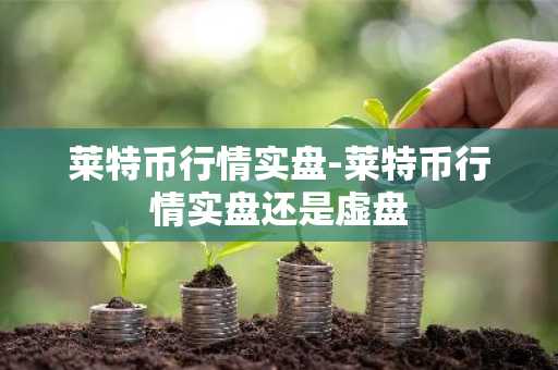 莱特币行情实盘-莱特币行情实盘还是虚盘