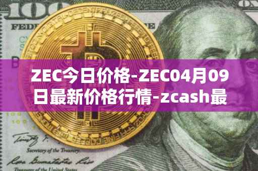 ZEC今日价格-ZEC04月09日最新价格行情-zcash最新走势消息