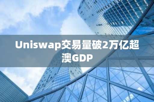 Uniswap交易量破2万亿超澳GDP