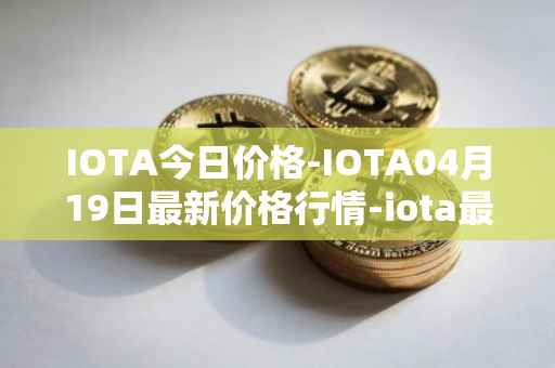 IOTA今日价格-IOTA04月19日最新价格行情-iota最新走势消息
