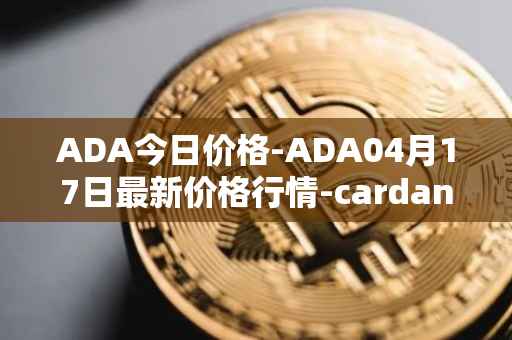 ADA今日价格-ADA04月17日最新价格行情-cardano最新走势消息