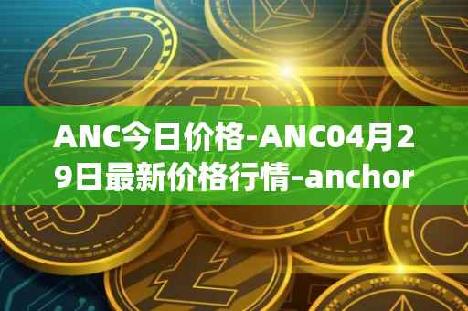 ANC今日价格-ANC04月29日最新价格行情-anchor-protocol最新走势消息