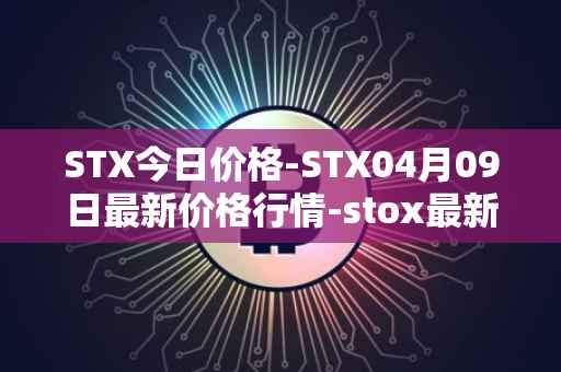 STX今日价格-STX04月09日最新价格行情-stox最新走势消息