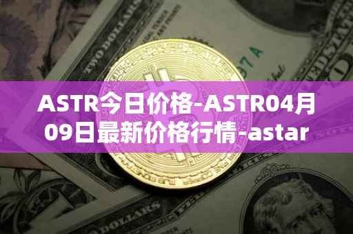 ASTR今日价格-ASTR04月09日最新价格行情-astar最新走势消息