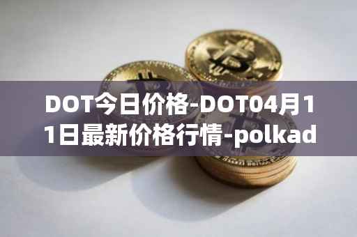 DOT今日价格-DOT04月11日最新价格行情-polkadot-new最新走势消息