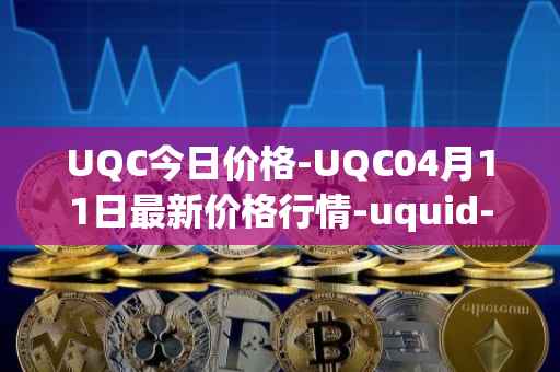UQC今日价格-UQC04月11日最新价格行情-uquid-coin最新走势消息