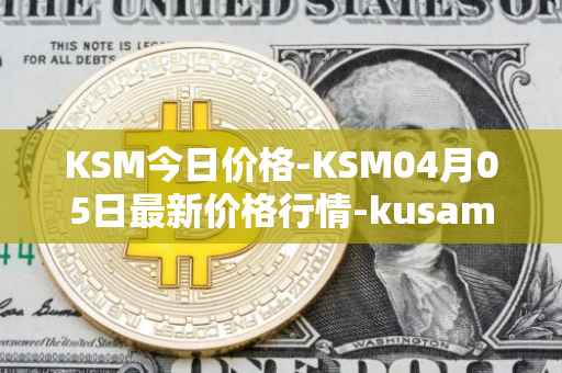 KSM今日价格-KSM04月05日最新价格行情-kusama最新走势消息