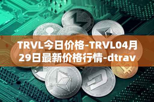 TRVL今日价格-TRVL04月29日最新价格行情-dtraveltoken最新走势消息