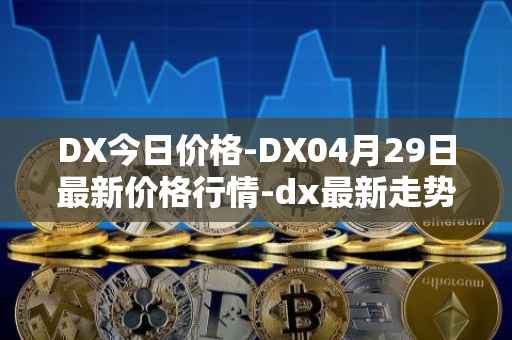 DX今日价格-DX04月29日最新价格行情-dx最新走势消息