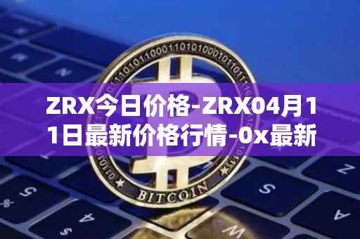 ZRX今日价格-ZRX04月11日最新价格行情-0x最新走势消息