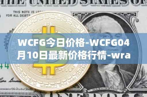 WCFG今日价格-WCFG04月10日最新价格行情-wrapped-centrifuge最新走势消息