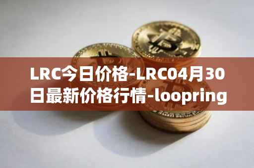 LRC今日价格-LRC04月30日最新价格行情-loopring最新走势消息