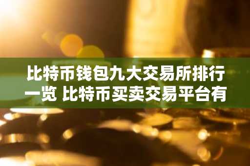 比特币钱包九大交易所排行一览 比特币买卖交易平台有哪些