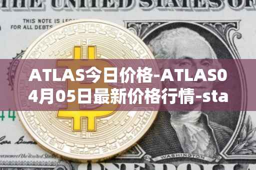 ATLAS今日价格-ATLAS04月05日最新价格行情-star-atlas最新走势消息