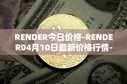 RENDER今日价格-RENDER04月10日最新价格行情-render-token最新走势消息