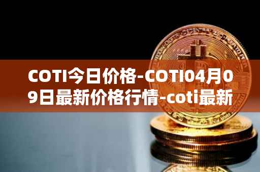 COTI今日价格-COTI04月09日最新价格行情-coti最新走势消息
