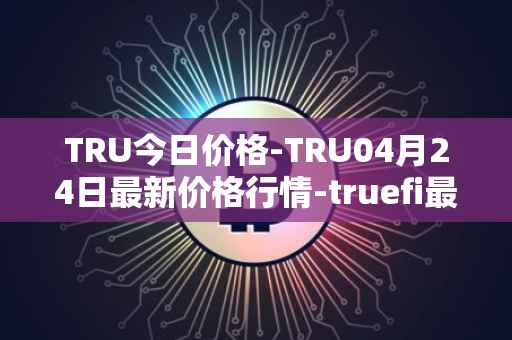 TRU今日价格-TRU04月24日最新价格行情-truefi最新走势消息