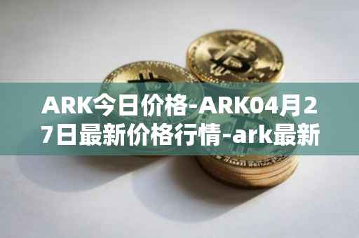 ARK今日价格-ARK04月27日最新价格行情-ark最新走势消息