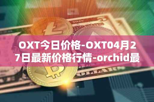 OXT今日价格-OXT04月27日最新价格行情-orchid最新走势消息