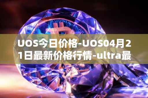 UOS今日价格-UOS04月21日最新价格行情-ultra最新走势消息