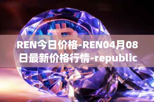 REN今日价格-REN04月08日最新价格行情-republic-protocol最新走势消息