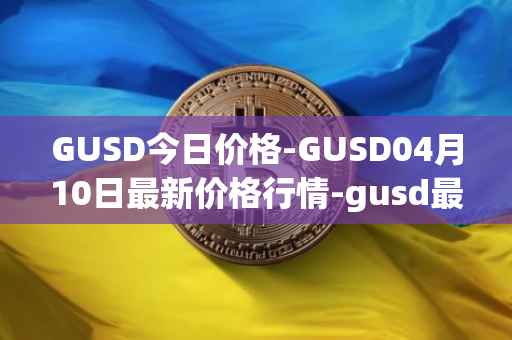 GUSD今日价格-GUSD04月10日最新价格行情-gusd最新走势消息